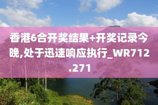 香港6合開獎結(jié)果+開獎記錄今晚,處于迅速響應執(zhí)行_WR712.271