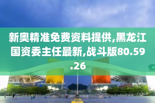 新奧精準(zhǔn)免費(fèi)資料提供,黑龍江國資委主任最新,戰(zhàn)斗版80.59.26