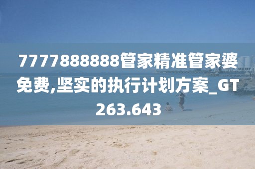 7777888888管家精準(zhǔn)管家婆免費,堅實的執(zhí)行計劃方案_GT263.643