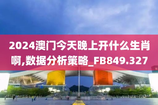 2024澳門今天晚上開什么生肖啊,數(shù)據(jù)分析策略_FB849.327