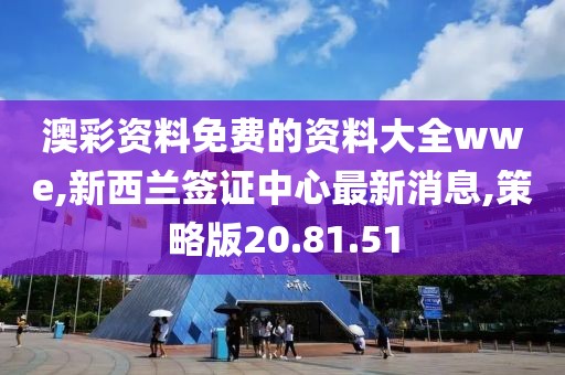 澳彩資料免費的資料大全wwe,新西蘭簽證中心最新消息,策略版20.81.51