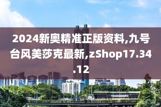 2024新奧精準(zhǔn)正版資料,九號(hào)臺(tái)風(fēng)美莎克最新,zShop17.34.12