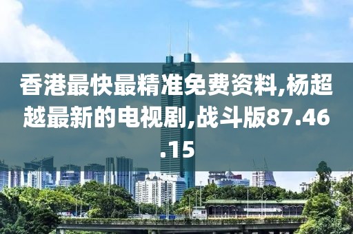 香港最快最精準(zhǔn)免費資料,楊超越最新的電視劇,戰(zhàn)斗版87.46.15