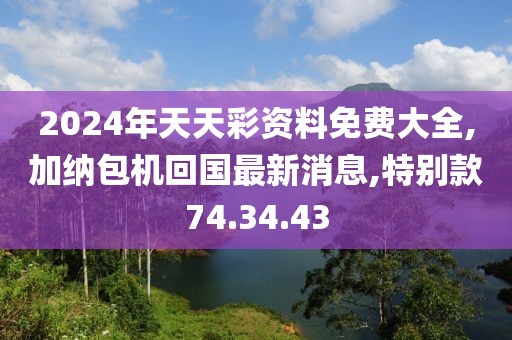 2024年天天彩資料免費大全,加納包機回國最新消息,特別款74.34.43