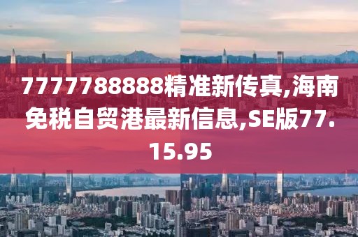 7777788888精準新傳真,海南免稅自貿港最新信息,SE版77.15.95