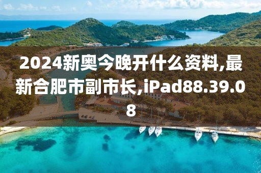 2024新奧今晚開什么資料,最新合肥市副市長,iPad88.39.08