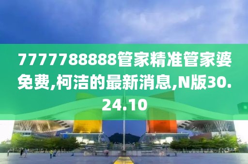 7777788888管家精準管家婆免費,柯潔的最新消息,N版30.24.10