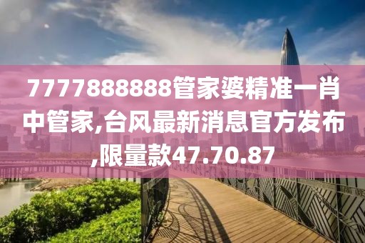 7777888888管家婆精準(zhǔn)一肖中管家,臺(tái)風(fēng)最新消息官方發(fā)布,限量款47.70.87