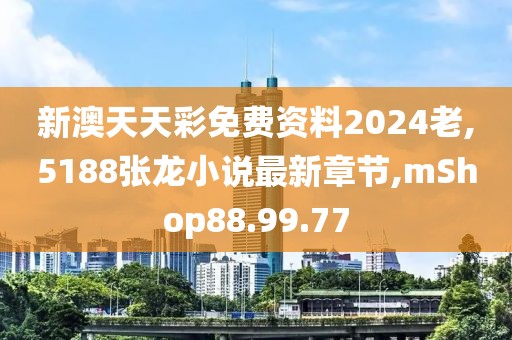 新澳天天彩免費(fèi)資料2024老,5188張龍小說最新章節(jié),mShop88.99.77