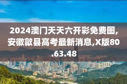 2024澳門(mén)天天六開(kāi)彩免費(fèi)圖,安徽歙縣高考最新消息,X版80.63.48