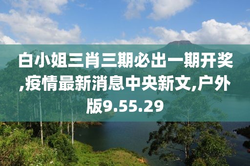 白小姐三肖三期必出一期開獎(jiǎng),疫情最新消息中央新文,戶外版9.55.29