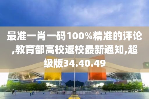 最準(zhǔn)一肖一碼100%精準(zhǔn)的評(píng)論,教育部高校返校最新通知,超級(jí)版34.40.49