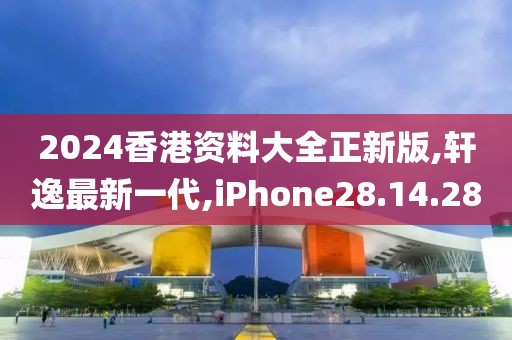 2024香港資料大全正新版,軒逸最新一代,iPhone28.14.28