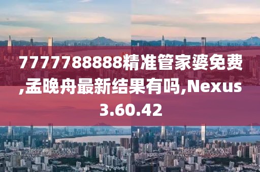 7777788888精準(zhǔn)管家婆免費(fèi),孟晚舟最新結(jié)果有嗎,Nexus3.60.42