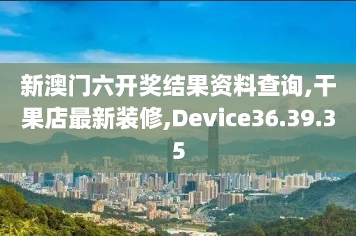 新澳門六開獎結(jié)果資料查詢,干果店最新裝修,Device36.39.35