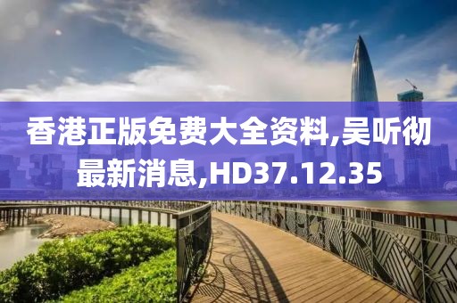 香港正版免費大全資料,吳聽徹最新消息,HD37.12.35