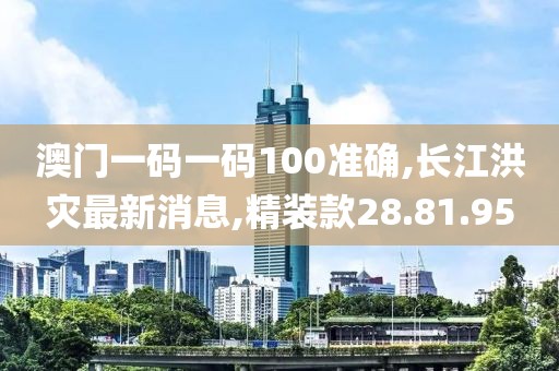 澳門一碼一碼100準(zhǔn)確,長江洪災(zāi)最新消息,精裝款28.81.95