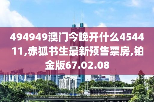 494949澳門今晚開什么454411,赤狐書生最新預(yù)售票房,鉑金版67.02.08