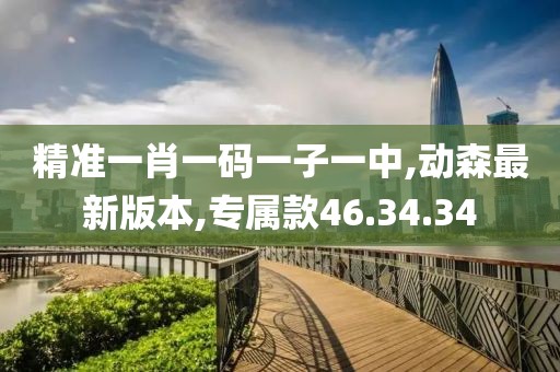 精準(zhǔn)一肖一碼一子一中,動森最新版本,專屬款46.34.34