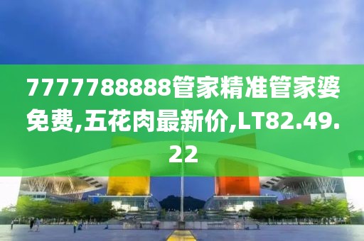 7777788888管家精準管家婆免費,五花肉最新價,LT82.49.22