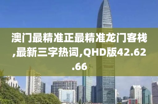 澳門最精準正最精準龍門客棧,最新三字熱詞,QHD版42.62.66