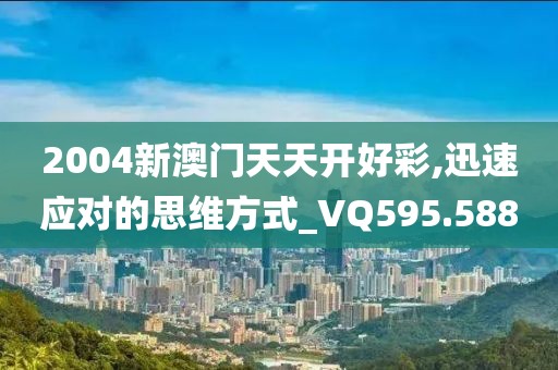 2004新澳門天天開好彩,迅速應(yīng)對(duì)的思維方式_VQ595.588