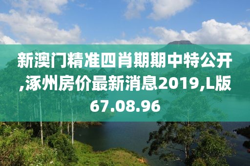 新澳門精準(zhǔn)四肖期期中特公開,涿州房價最新消息2019,L版67.08.96