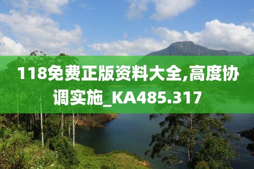 118免費(fèi)正版資料大全,高度協(xié)調(diào)實(shí)施_KA485.317