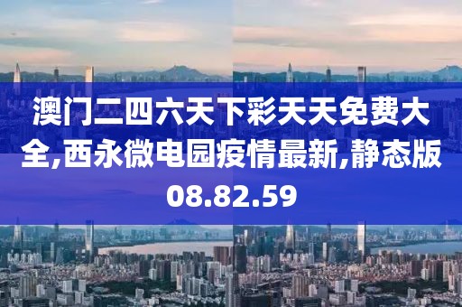 澳門二四六天下彩天天免費(fèi)大全,西永微電園疫情最新,靜態(tài)版08.82.59