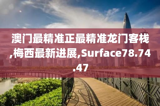 澳門最精準正最精準龍門客棧,梅西最新進展,Surface78.74.47