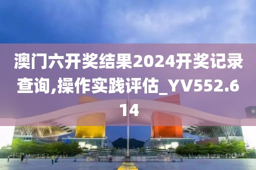 澳門六開獎結(jié)果2024開獎記錄查詢,操作實踐評估_YV552.614