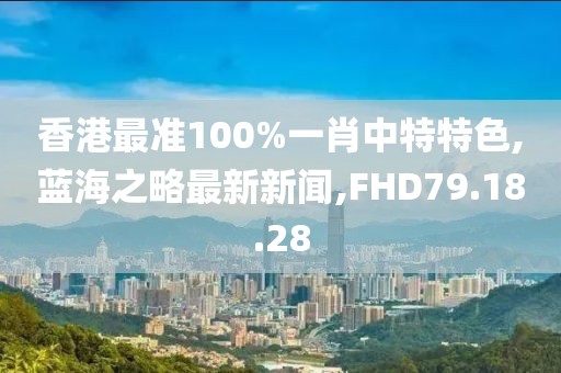 香港最準(zhǔn)100%一肖中特特色,藍(lán)海之略最新新聞,FHD79.18.28