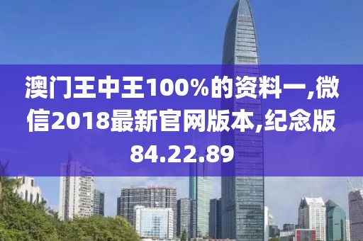 澳門(mén)王中王100%的資料一,微信2018最新官網(wǎng)版本,紀(jì)念版84.22.89