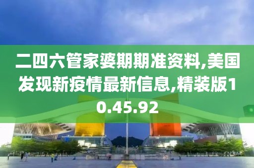 二四六管家婆期期準(zhǔn)資料,美國(guó)發(fā)現(xiàn)新疫情最新信息,精裝版10.45.92