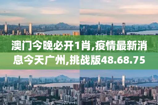 澳門今晚必開1肖,疫情最新消息今天廣州,挑戰(zhàn)版48.68.75