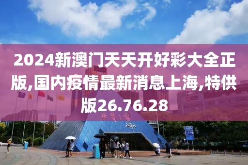 2024新澳門天天開好彩大全正版,國內(nèi)疫情最新消息上海,特供版26.76.28