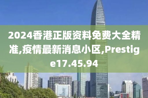 2024香港正版資料免費大全精準,疫情最新消息小區(qū),Prestige17.45.94