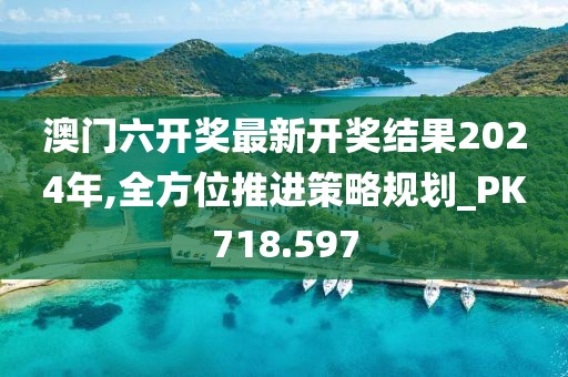 澳門六開獎最新開獎結(jié)果2024年,全方位推進(jìn)策略規(guī)劃_PK718.597