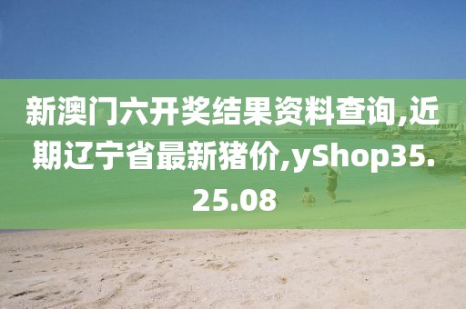 新澳門六開獎(jiǎng)結(jié)果資料查詢,近期遼寧省最新豬價(jià),yShop35.25.08