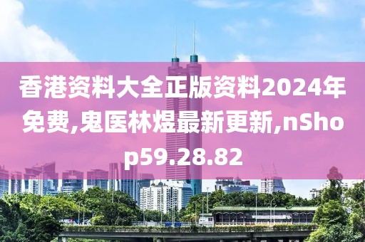 香港資料大全正版資料2024年免費(fèi),鬼醫(yī)林煜最新更新,nShop59.28.82