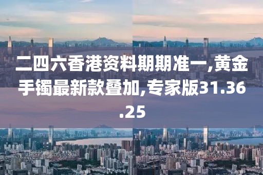 二四六香港資料期期準(zhǔn)一,黃金手鐲最新款疊加,專家版31.36.25