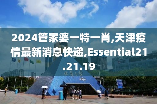 2024管家婆一特一肖,天津疫情最新消息快遞,Essential21.21.19