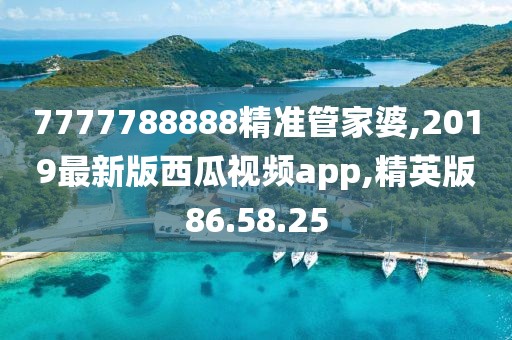 7777788888精準(zhǔn)管家婆,2019最新版西瓜視頻app,精英版86.58.25