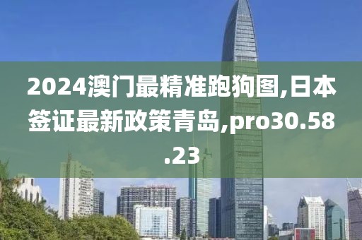 2024澳門最精準(zhǔn)跑狗圖,日本簽證最新政策青島,pro30.58.23