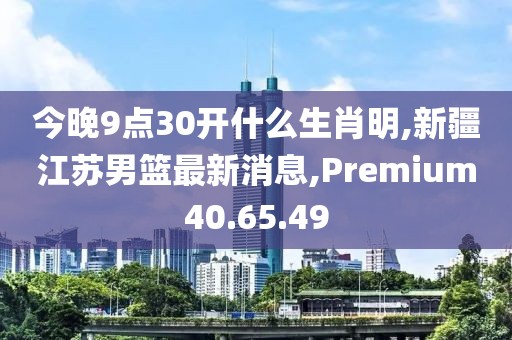 今晚9點(diǎn)30開(kāi)什么生肖明,新疆江蘇男籃最新消息,Premium40.65.49