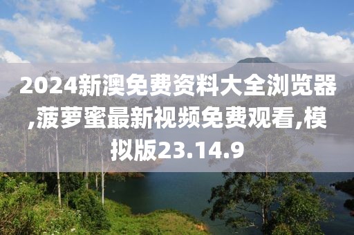 2024新澳免費(fèi)資料大全瀏覽器,菠蘿蜜最新視頻免費(fèi)觀看,模擬版23.14.9