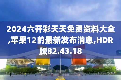 2024六開彩天天免費(fèi)資料大全,蘋果12的最新發(fā)布消息,HDR版82.43.18