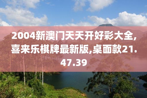 2004新澳門天天開好彩大全,喜來樂棋牌最新版,桌面款21.47.39