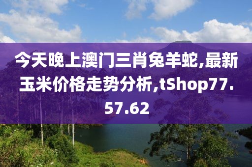 今天晚上澳門三肖兔羊蛇,最新玉米價(jià)格走勢(shì)分析,tShop77.57.62