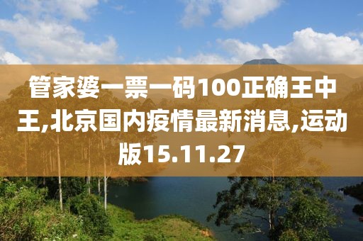 管家婆一票一碼100正確王中王,北京國內(nèi)疫情最新消息,運動版15.11.27